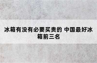 冰箱有没有必要买贵的 中国最好冰箱前三名